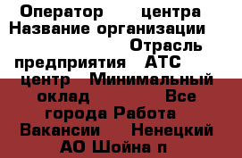 Оператор Call-центра › Название организации ­ Holiday travel › Отрасль предприятия ­ АТС, call-центр › Минимальный оклад ­ 45 000 - Все города Работа » Вакансии   . Ненецкий АО,Шойна п.